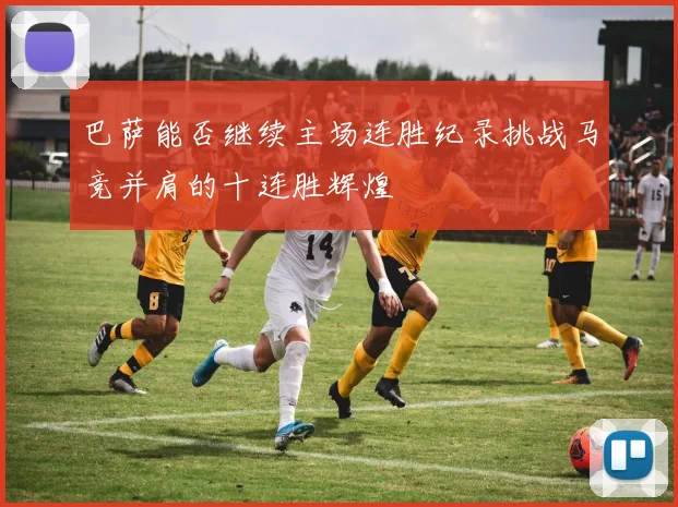 巴萨能否继续主场连胜纪录挑战马竞并肩的十连胜辉煌