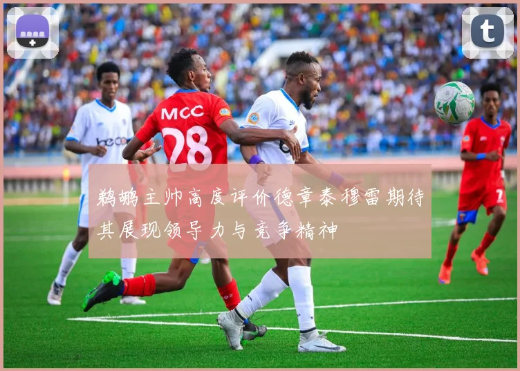 鹈鹕主帅高度评价德章泰穆雷期待其展现领导力与竞争精神