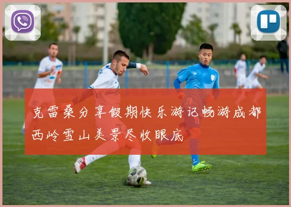 克雷桑分享假期快乐游记畅游成都西岭雪山美景尽收眼底