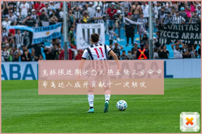 克林根近期状态火热五场三分命中率高达八成并贡献十一次助攻
