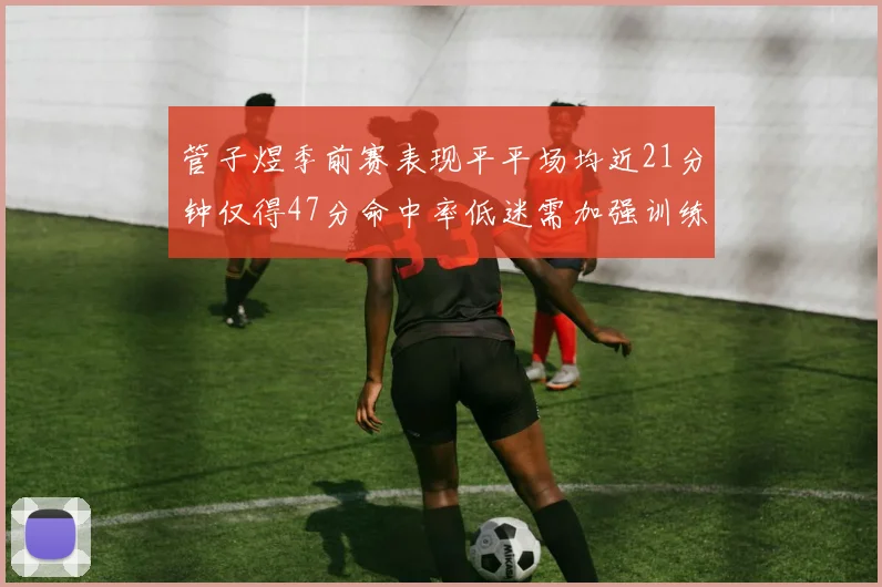 管子煜季前赛表现平平场均近21分钟仅得47分命中率低迷需加强训练