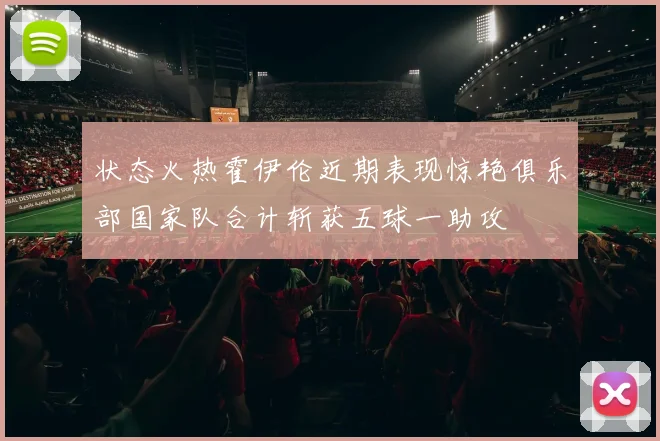 状态火热霍伊伦近期表现惊艳俱乐部国家队合计斩获五球一助攻