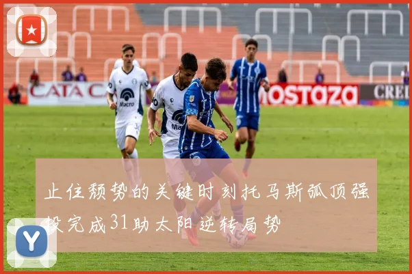 止住颓势的关键时刻托马斯弧顶强投完成31助太阳逆转局势