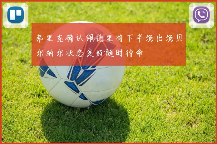 弗里克确认佩德里将下半场出场贝尔纳尔状态良好随时待命