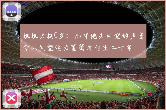 姐姐力挺C罗：批评他去白宫的声音令人失望他为葡萄牙付出二十年