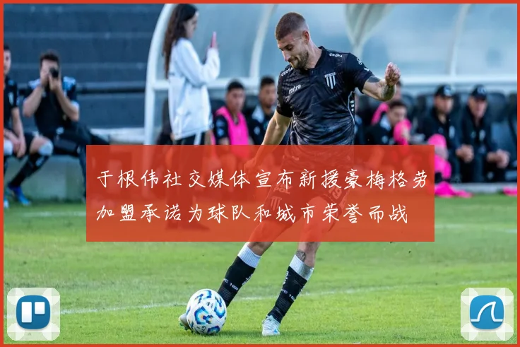 于根伟社交媒体宣布新援豪梅格劳加盟承诺为球队和城市荣誉而战