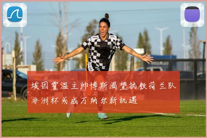埃因霍温主帅博斯渴望执教荷兰队非洲杯或成万纳尔新机遇