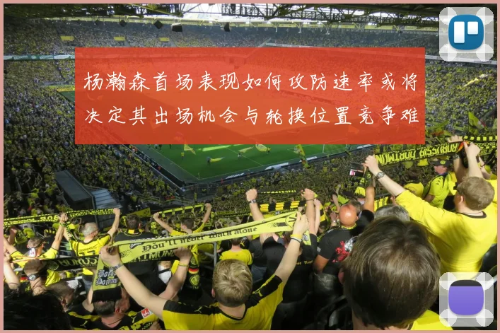 杨瀚森首场表现如何攻防速率或将决定其出场机会与轮换位置竞争难度