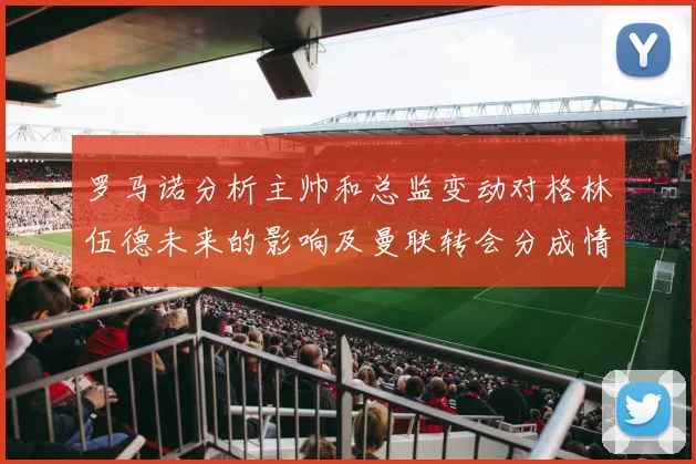 罗马诺分析主帅和总监变动对格林伍德未来的影响及曼联转会分成情况