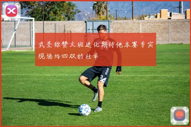 武圣称赞文班进化期待他本赛季实现场均四双的壮举