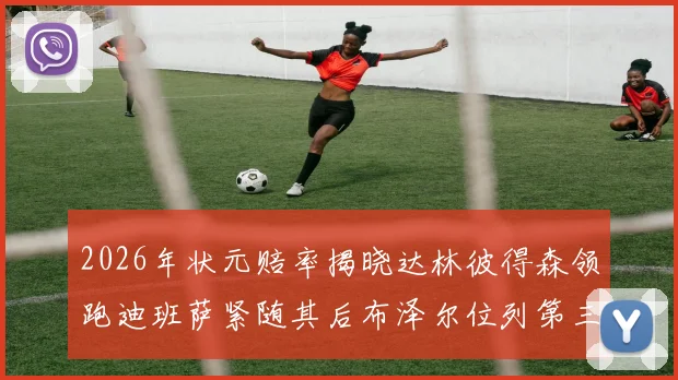2026年状元赔率揭晓达林彼得森领跑迪班萨紧随其后布泽尔位列第三