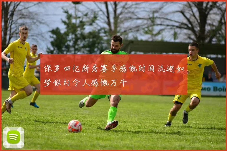 保罗回忆新秀赛季感慨时间流逝如梦似幻令人感慨万千