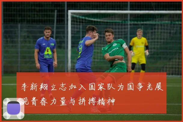 李新翔立志加入国家队为国争光展现青春力量与拼搏精神