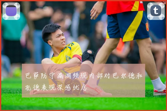 巴萨防守漏洞频现内部对巴尔德和孔德表现深感忧虑