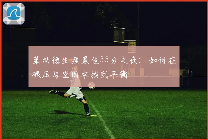 莱纳德生涯最佳55分之夜：如何在碾压与空间中找到平衡