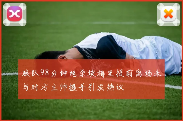 狼队98分钟绝杀埃梅里提前离场未与对方主帅握手引发热议