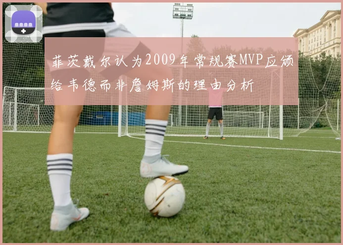 菲茨戴尔认为2009年常规赛MVP应颁给韦德而非詹姆斯的理由分析