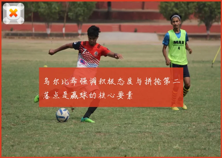 乌尔比希强调积极态度与拼抢第二落点是赢球的核心要素