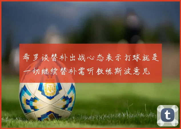 希罗谈替补出战心态表示打球就是一切继续替补需听教练斯波意见