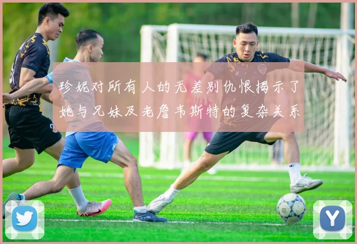 珍妮对所有人的无差别仇恨揭示了她与兄妹及老詹韦斯特的复杂关系