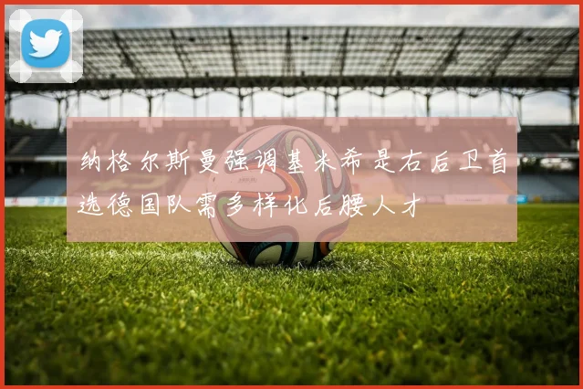 纳格尔斯曼强调基米希是右后卫首选德国队需多样化后腰人才