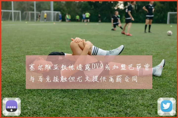 塞尔维亚教练透露DV9或加盟巴萨曾与马竞接触但尤文提供高薪合同
