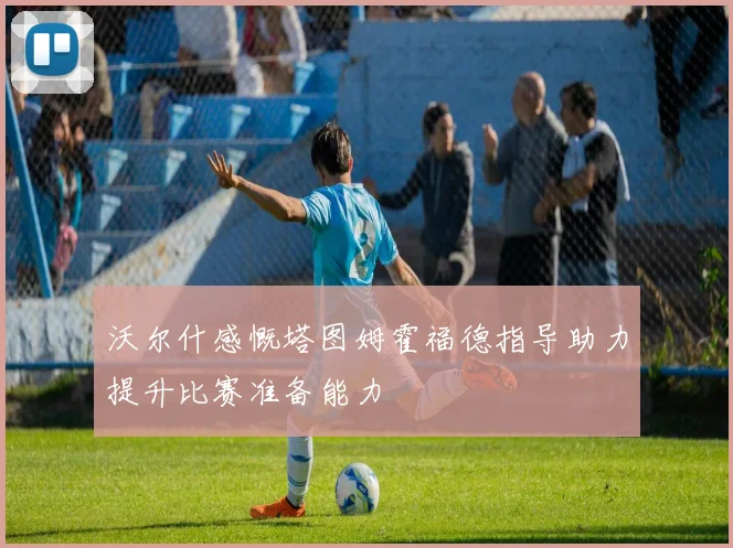 沃尔什感慨塔图姆霍福德指导助力提升比赛准备能力