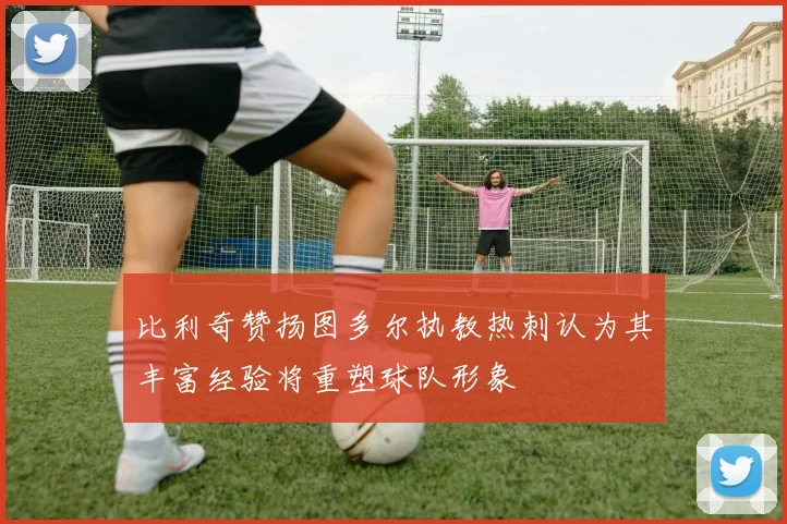 比利奇赞扬图多尔执教热刺认为其丰富经验将重塑球队形象