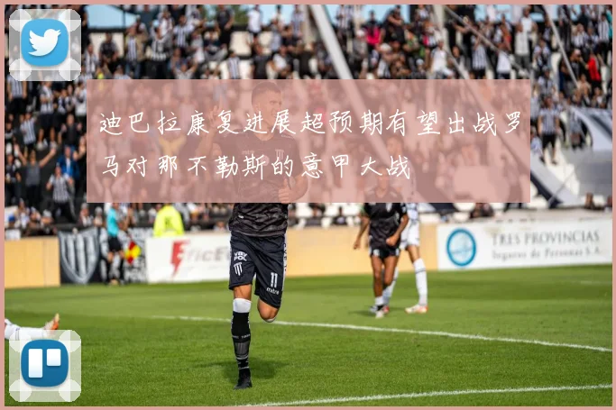 迪巴拉康复进展超预期有望出战罗马对那不勒斯的意甲大战