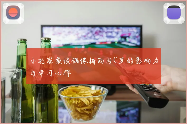 小孔塞桑谈偶像梅西与C罗的影响力与学习心得