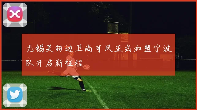 无锡吴钩边卫尚可风正式加盟宁波队开启新征程