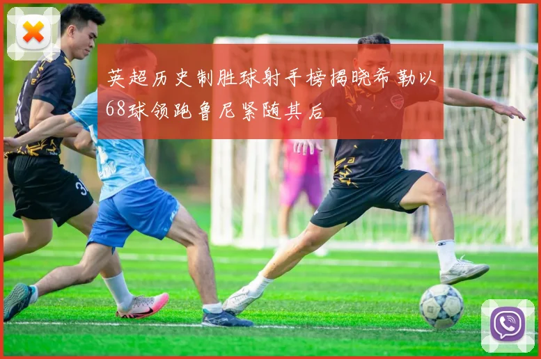 英超历史制胜球射手榜揭晓希勒以68球领跑鲁尼紧随其后