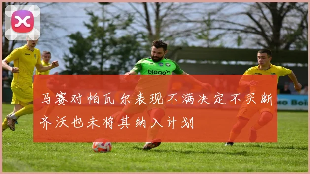 马赛对帕瓦尔表现不满决定不买断齐沃也未将其纳入计划