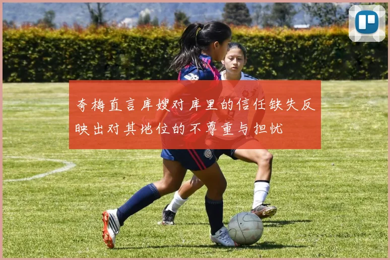 夸梅直言库嫂对库里的信任缺失反映出对其地位的不尊重与担忧