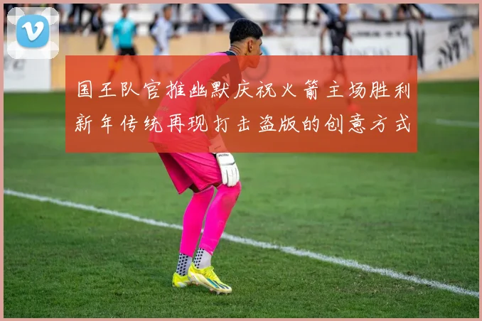 国王队官推幽默庆祝火箭主场胜利新年传统再现打击盗版的创意方式