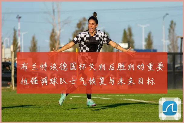 布兰特谈德国杯失利后胜利的重要性强调球队士气恢复与未来目标
