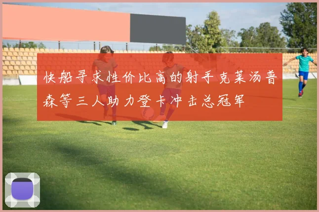 快船寻求性价比高的射手克莱汤普森等三人助力登卡冲击总冠军