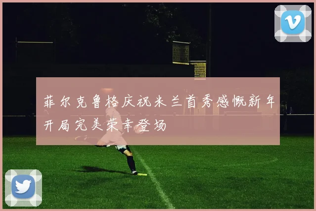菲尔克鲁格庆祝米兰首秀感慨新年开局完美荣幸登场