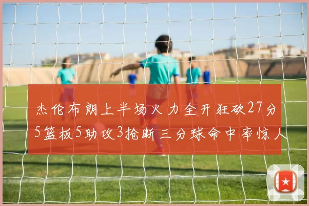 杰伦布朗上半场火力全开狂砍27分5篮板5助攻3抢断三分球命中率惊人