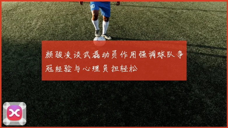 颜骏凌谈武磊动员作用强调球队争冠经验与心理负担轻松