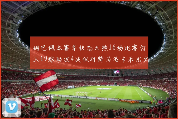 姆巴佩本赛季状态火热16场比赛打入19球助攻4次仅对阵马洛卡和尤文未能破门
