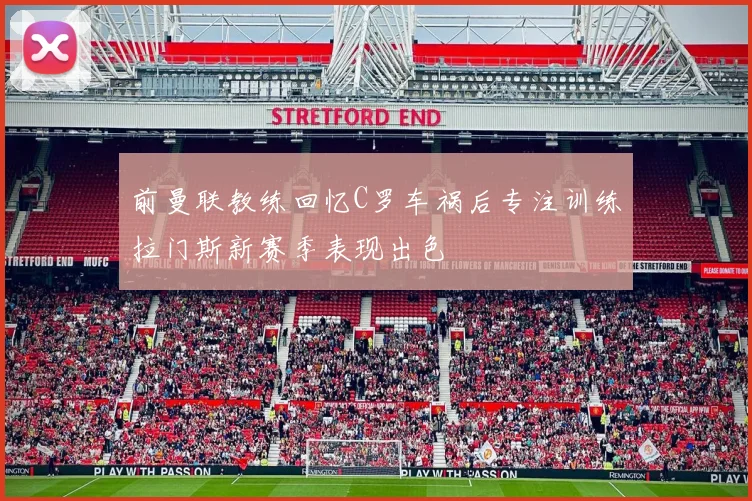 前曼联教练回忆C罗车祸后专注训练拉门斯新赛季表现出色