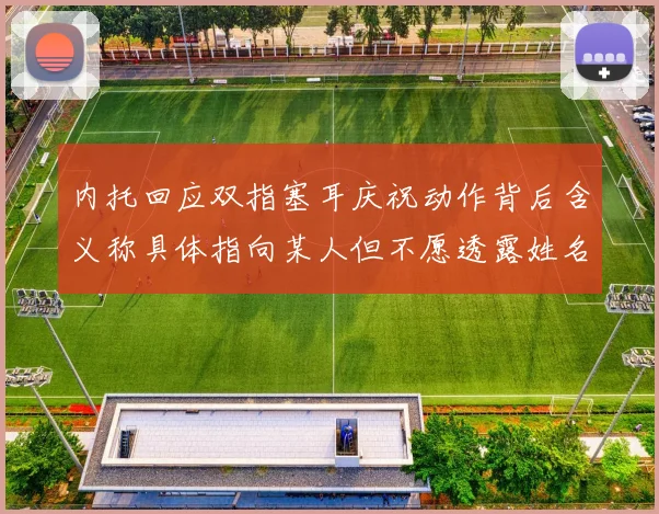 内托回应双指塞耳庆祝动作背后含义称具体指向某人但不愿透露姓名