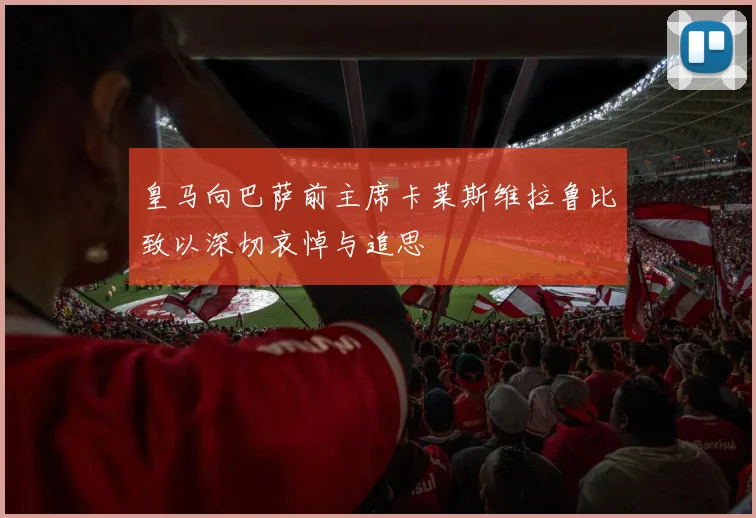 皇马向巴萨前主席卡莱斯维拉鲁比致以深切哀悼与追思