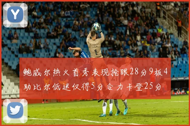 鲍威尔热火首秀表现抢眼28分9板4助比尔低迷仅得5分合力卡登25分