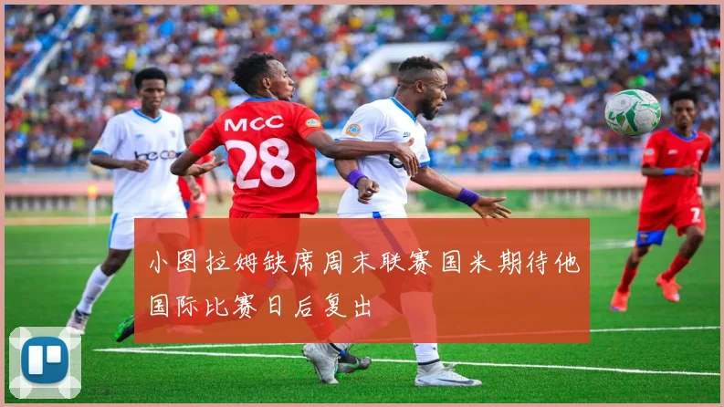小图拉姆缺席周末联赛国米期待他国际比赛日后复出