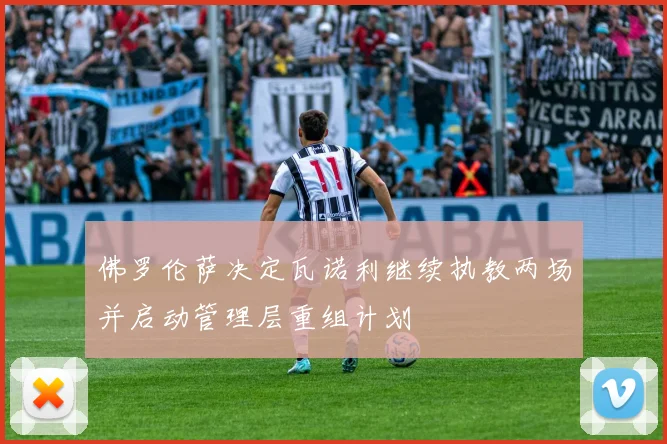 佛罗伦萨决定瓦诺利继续执教两场并启动管理层重组计划