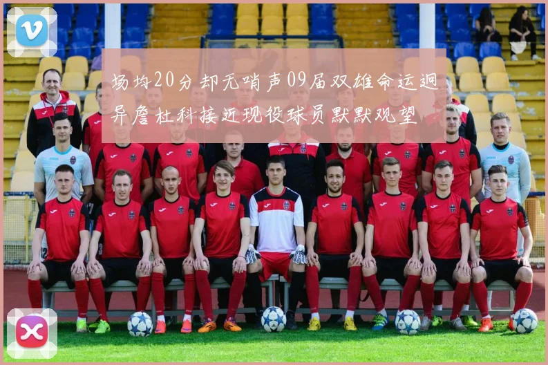 场均20分却无哨声09届双雄命运迥异詹杜科接近现役球员默默观望