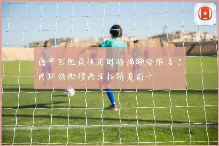 德甲百胜最快用时榜揭晓哈维马丁内斯领衔穆西亚拉跻身前十