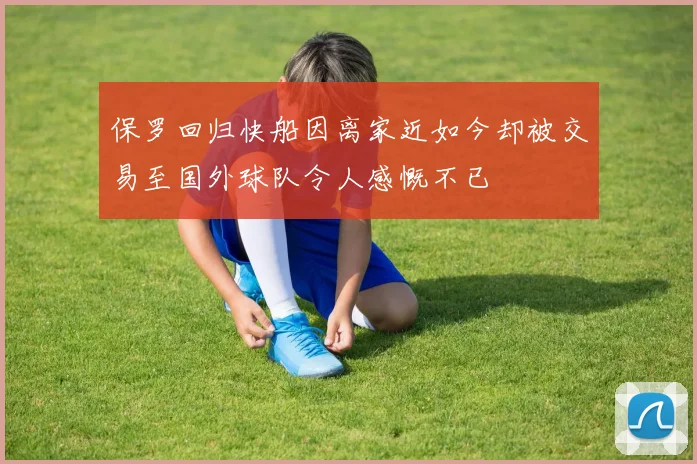 保罗回归快船因离家近如今却被交易至国外球队令人感慨不已